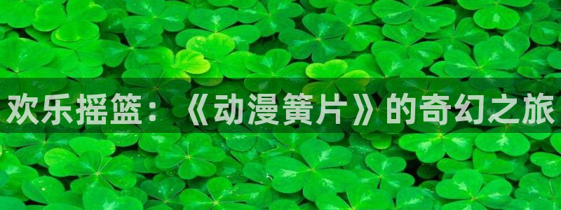 囧次元app官方正版：欢乐摇篮：《动漫簧片》的奇幻之旅