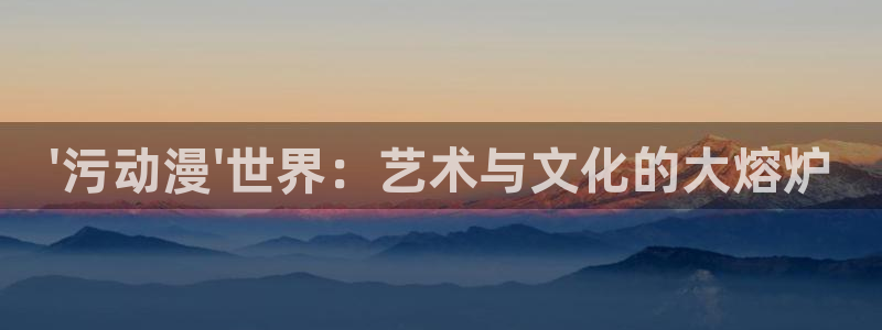 囧次元app官方：\'污动漫\'世界：艺术与文化的大熔炉