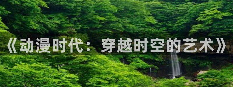 囧次元app官方下载：《动漫时代：穿越时空的艺术》